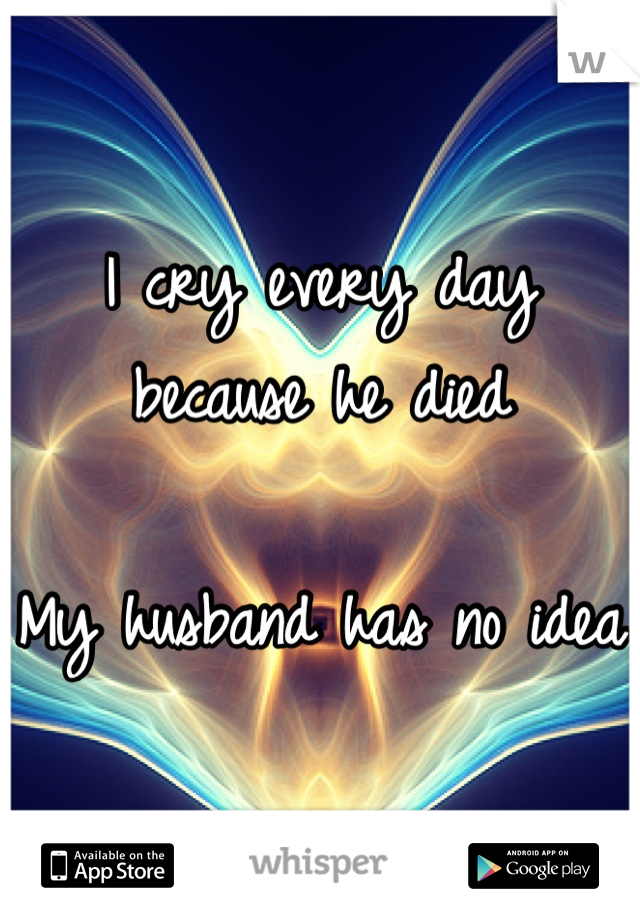 I cry every day because he died

My husband has no idea
