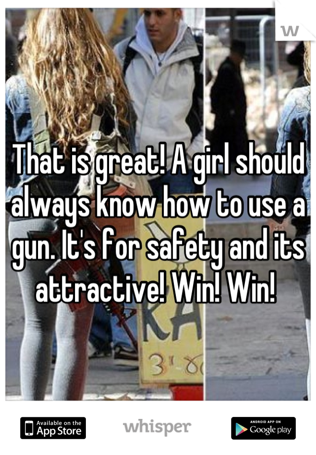 That is great! A girl should always know how to use a gun. It's for safety and its attractive! Win! Win! 