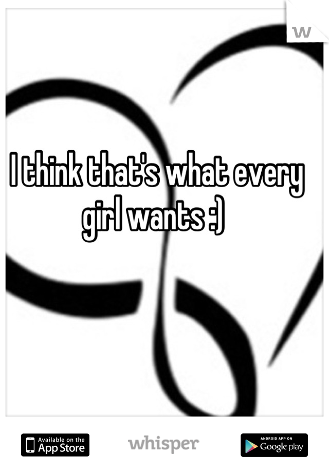 I think that's what every girl wants :) 