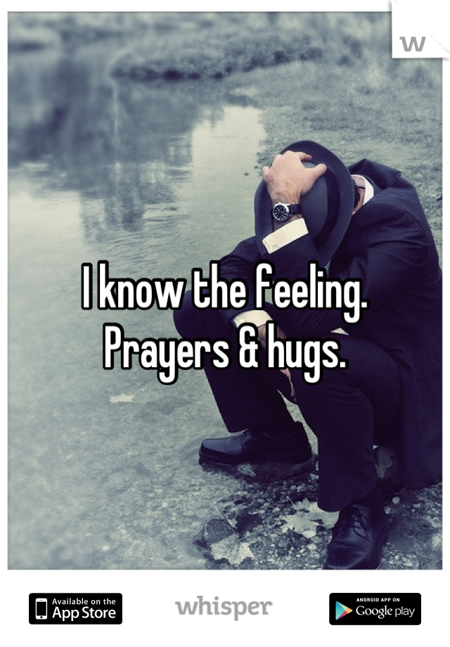 I know the feeling.  
Prayers & hugs.