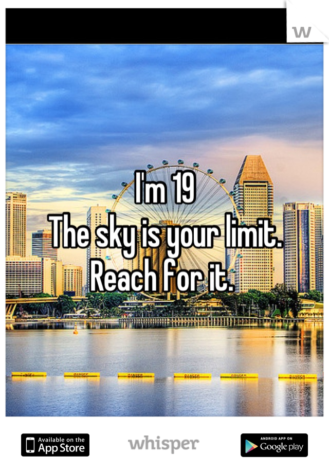 I'm 19 
The sky is your limit. 
Reach for it. 