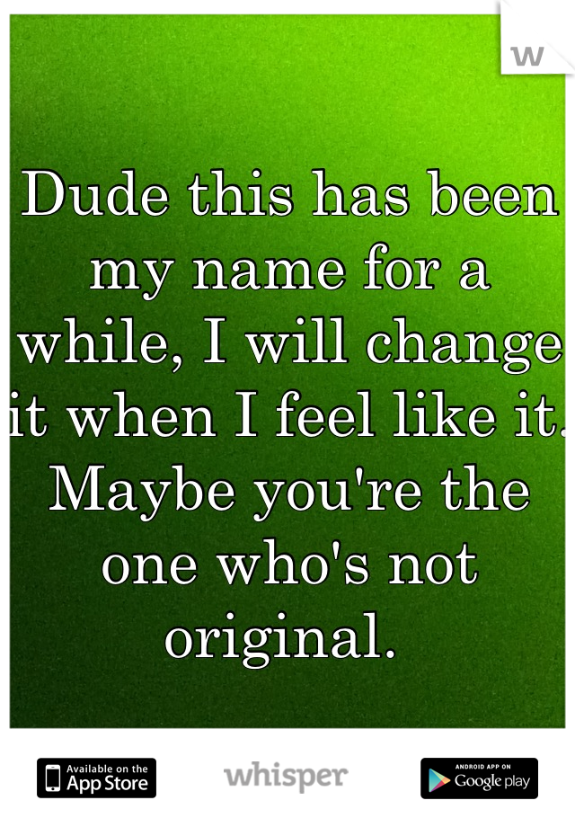 Dude this has been my name for a while, I will change it when I feel like it. Maybe you're the one who's not original. 
