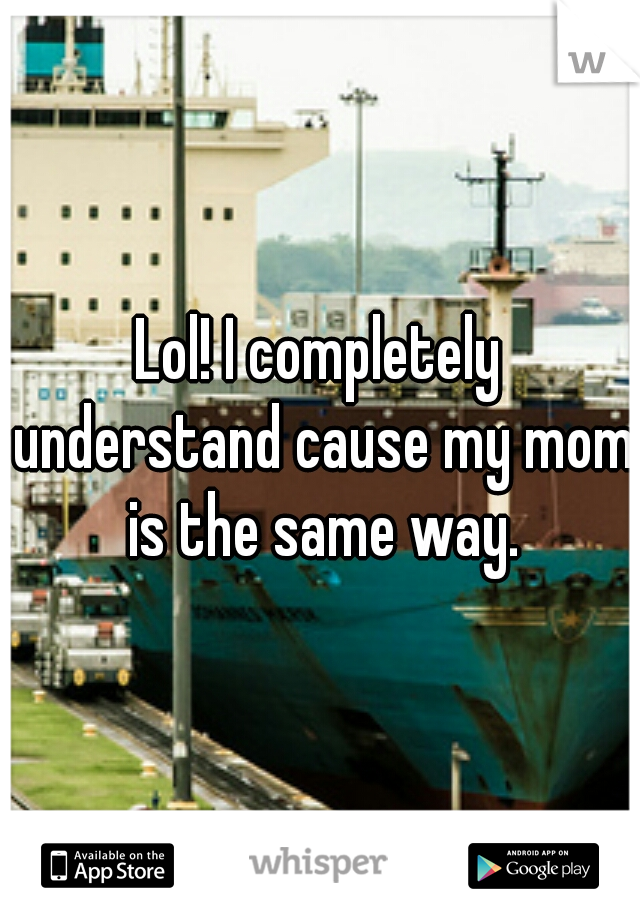 Lol! I completely understand cause my mom is the same way.