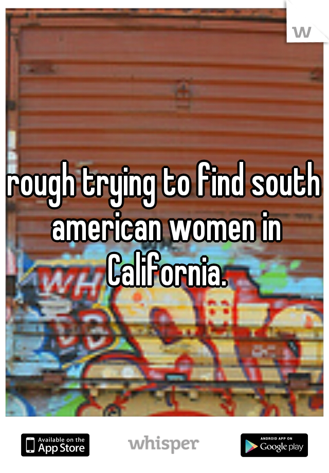 rough trying to find south american women in California.
