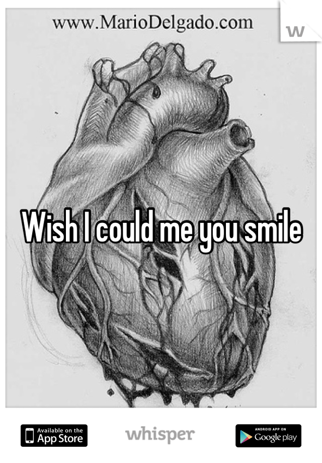 Wish I could me you smile