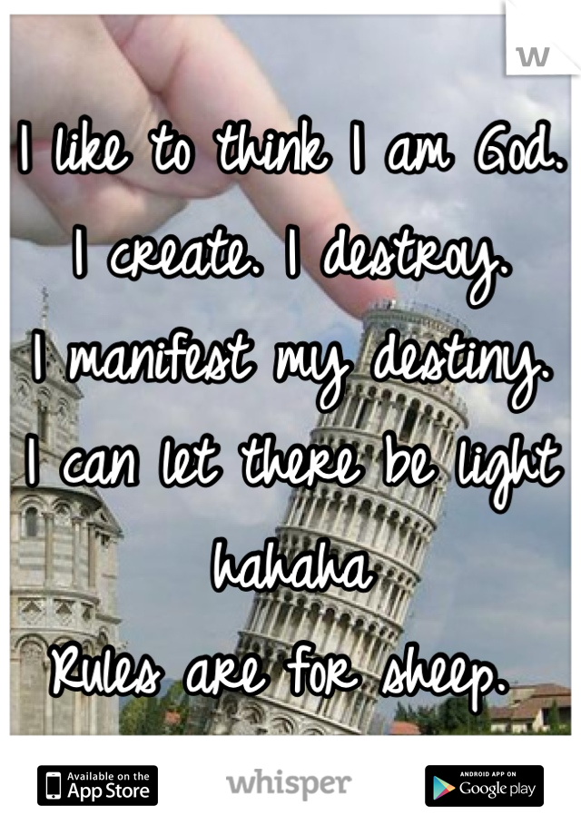 I like to think I am God. 
I create. I destroy. 
I manifest my destiny. 
I can let there be light hahaha
Rules are for sheep. 