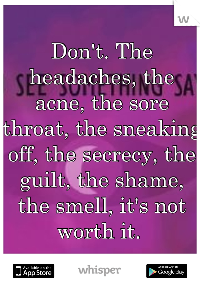 Don't. The headaches, the acne, the sore throat, the sneaking off, the secrecy, the guilt, the shame, the smell, it's not worth it. 
