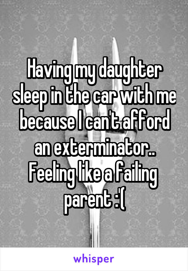 Having my daughter sleep in the car with me because I can't afford an exterminator.. Feeling like a failing  parent :'(