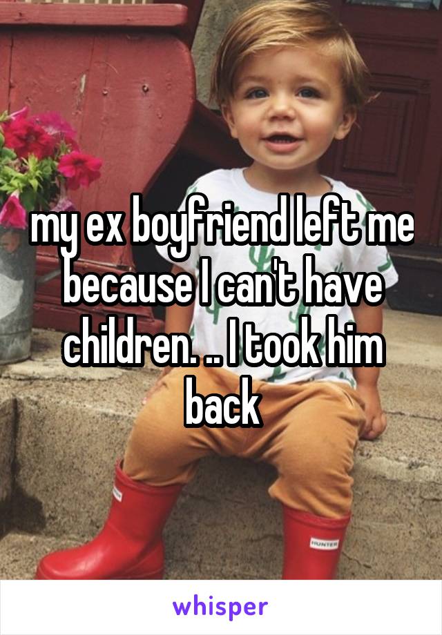 my ex boyfriend left me because I can't have children. .. I took him back