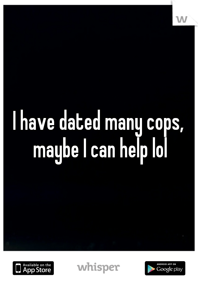 I have dated many cops, maybe I can help lol