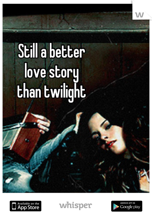 Still a better
love story
than twilight
