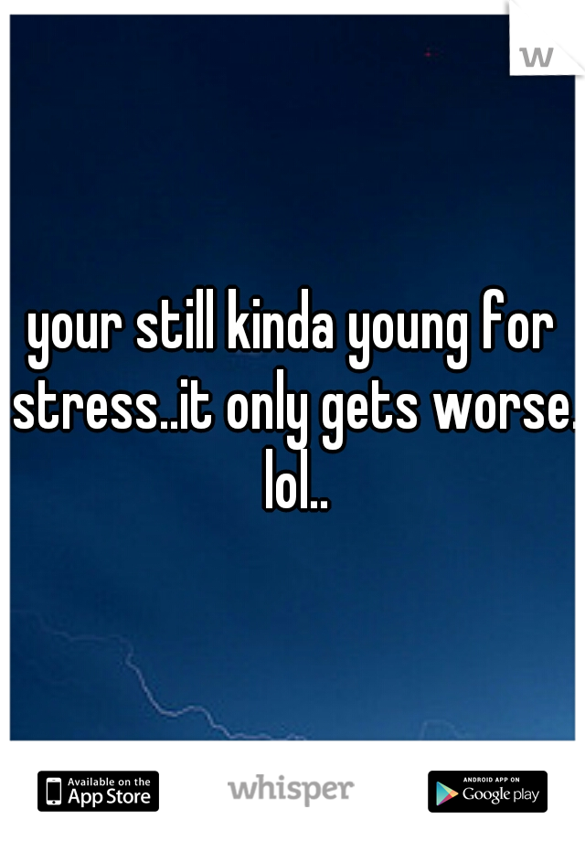 your still kinda young for stress..it only gets worse. lol..