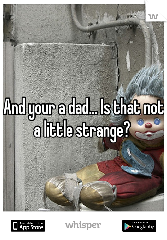 And your a dad... Is that not a little strange? 
