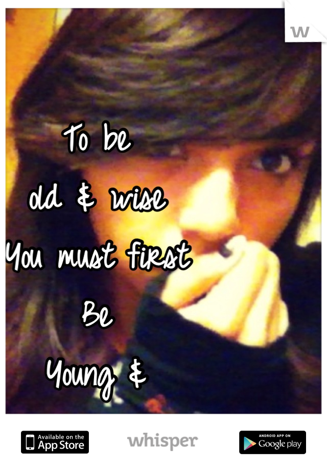 To be 
old & wise 
You must first 
Be 
Young & 
Stupid