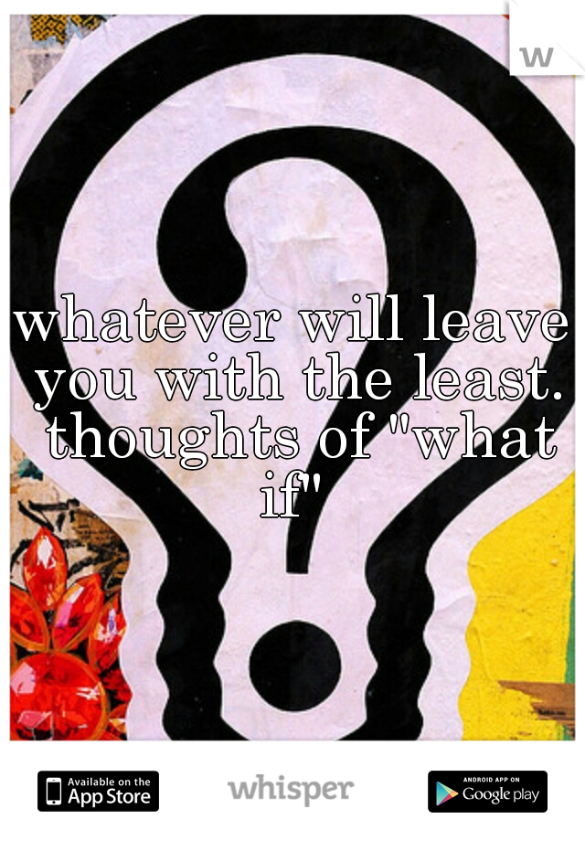 whatever will leave you with the least. thoughts of "what if" 