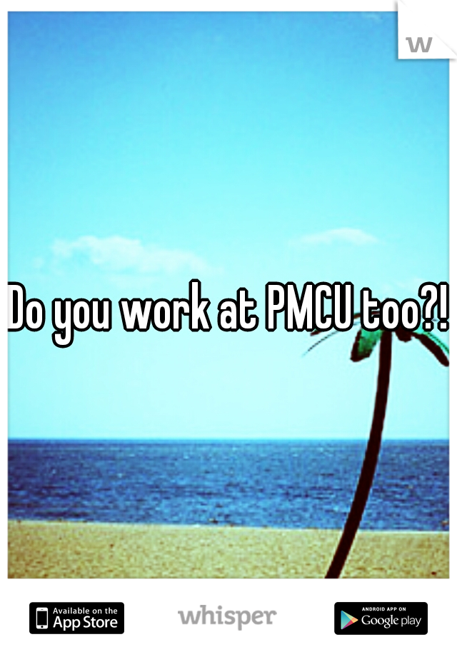 Do you work at PMCU too?!