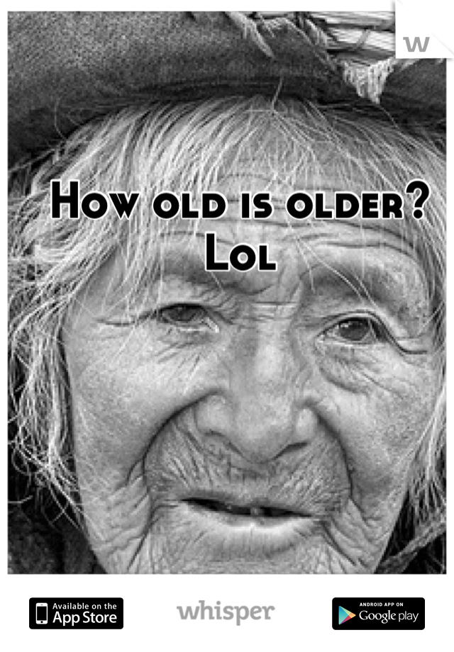 How old is older? Lol
