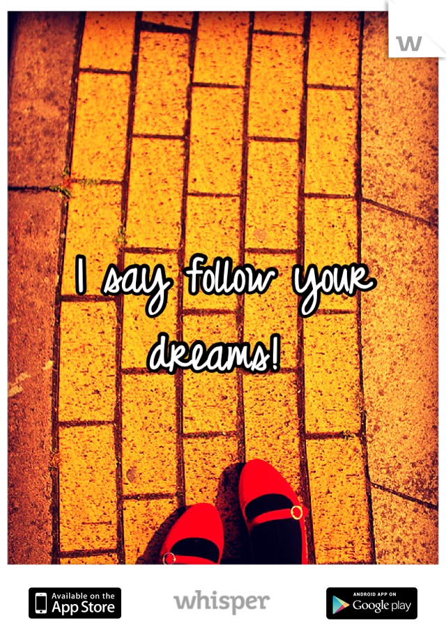 I say follow your dreams! 
