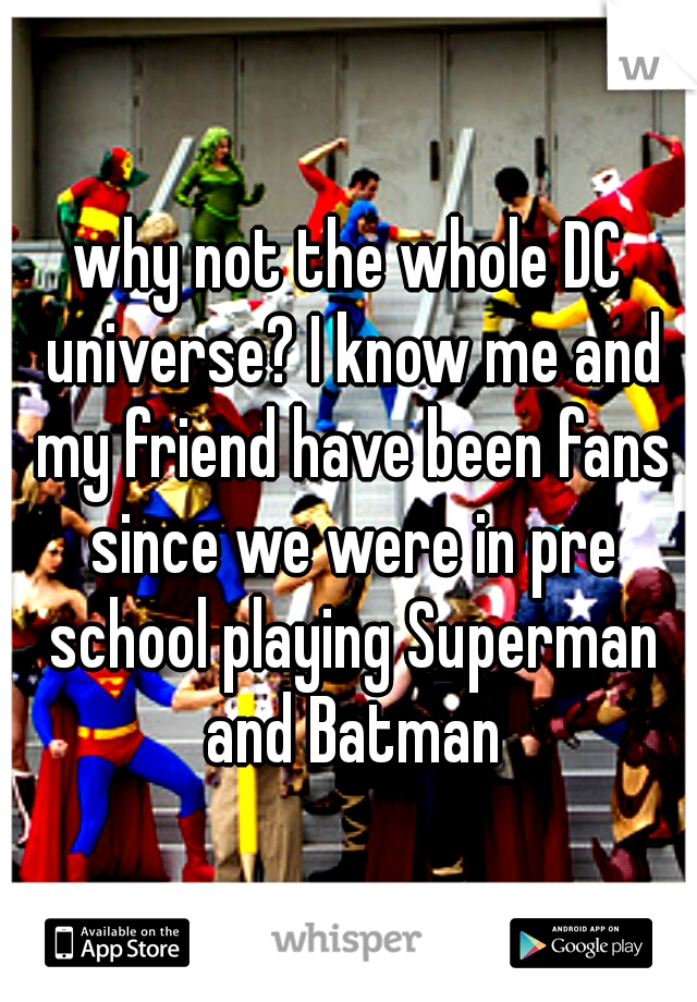 why not the whole DC universe? I know me and my friend have been fans since we were in pre school playing Superman and Batman