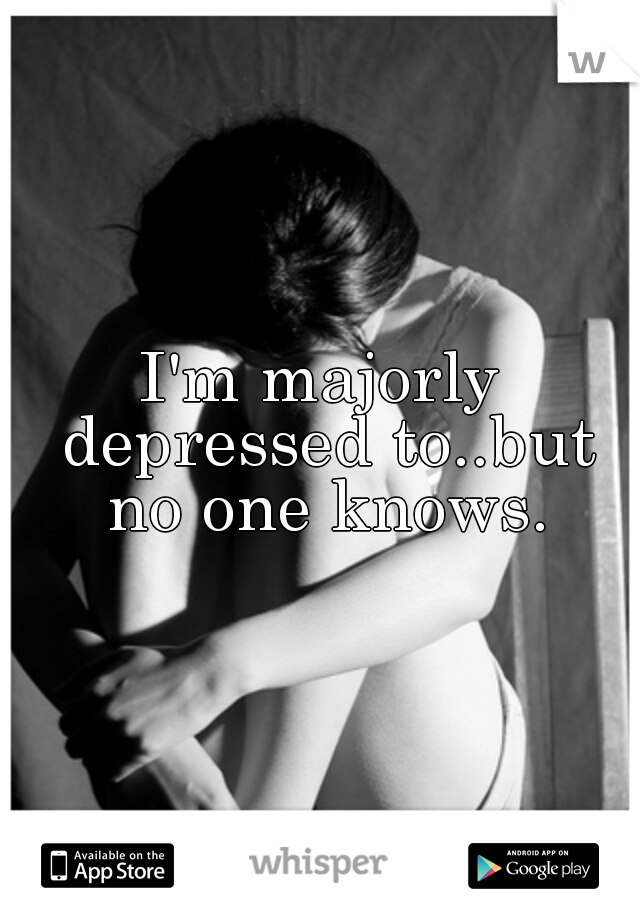 I'm majorly depressed to..but no one knows.