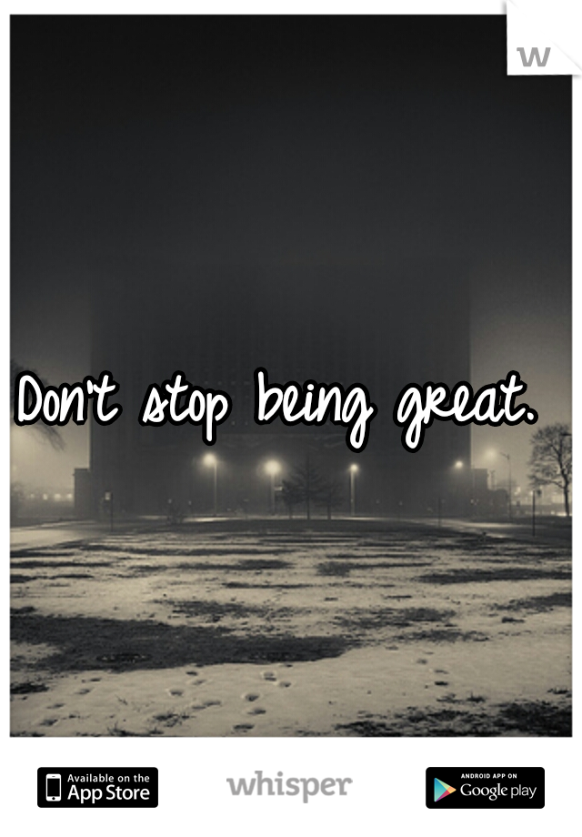 Don't stop being great. 