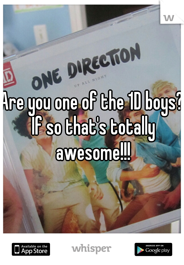 Are you one of the 1D boys? If so that's totally awesome!!!