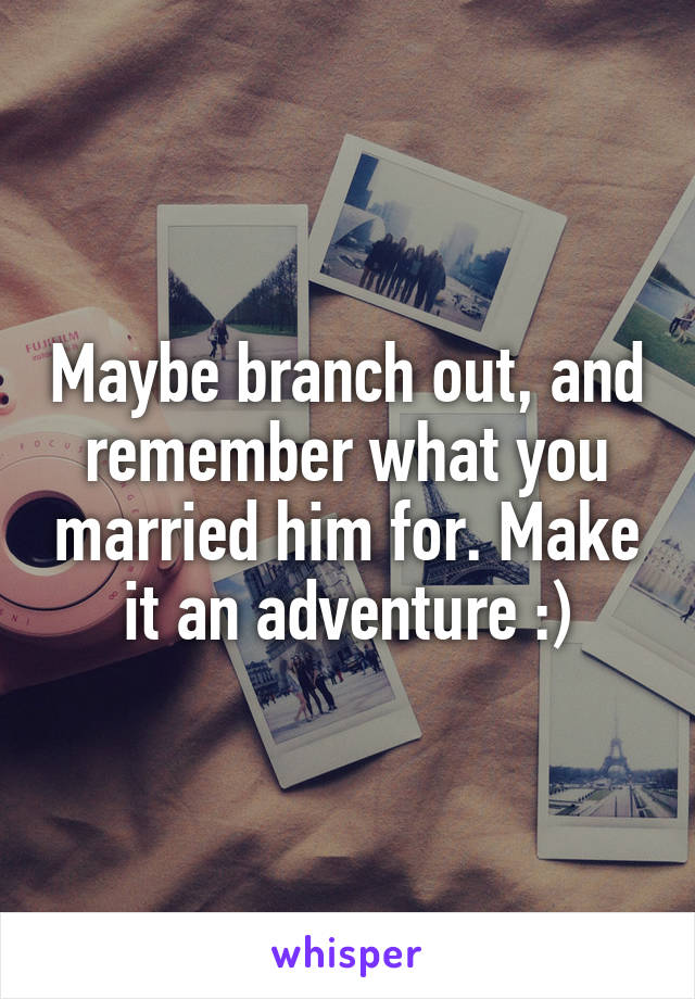 Maybe branch out, and remember what you married him for. Make it an adventure :)