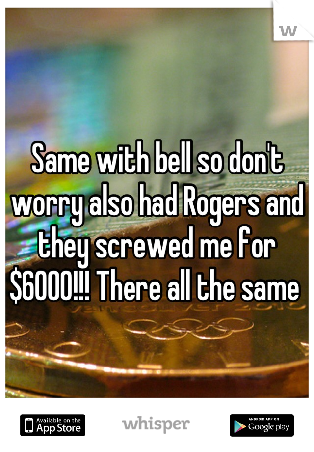 Same with bell so don't worry also had Rogers and they screwed me for $6000!!! There all the same 
