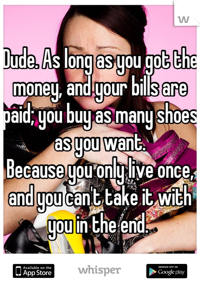 Dude. As long as you got the money, and your bills are paid; you buy as many shoes as you want. 
Because you only live once, and you can't take it with you in the end. 