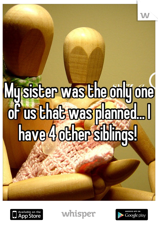 My sister was the only one of us that was planned... I have 4 other siblings! 