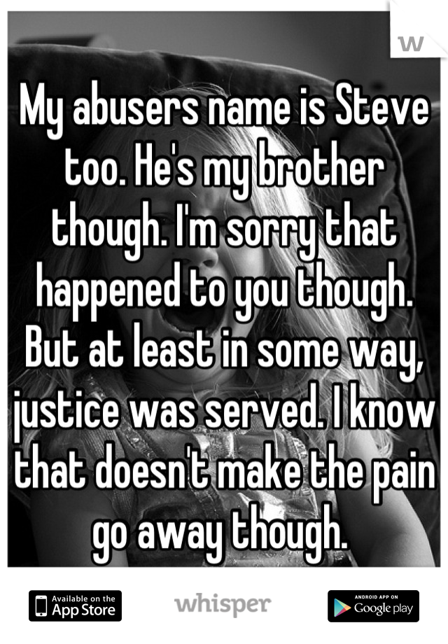 My abusers name is Steve too. He's my brother though. I'm sorry that happened to you though. But at least in some way, justice was served. I know that doesn't make the pain go away though. 