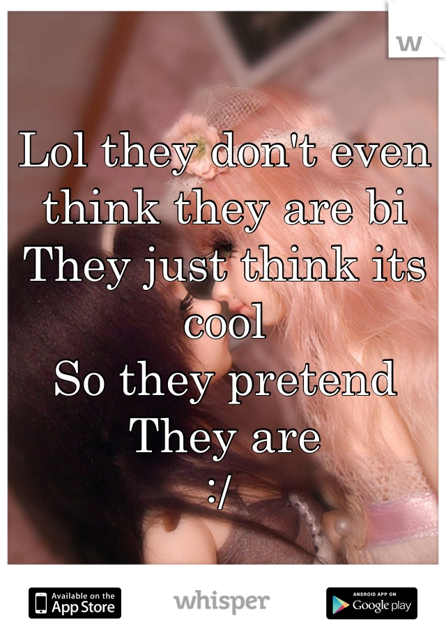 Lol they don't even think they are bi
They just think its cool 
So they pretend 
They are 
:/ 
