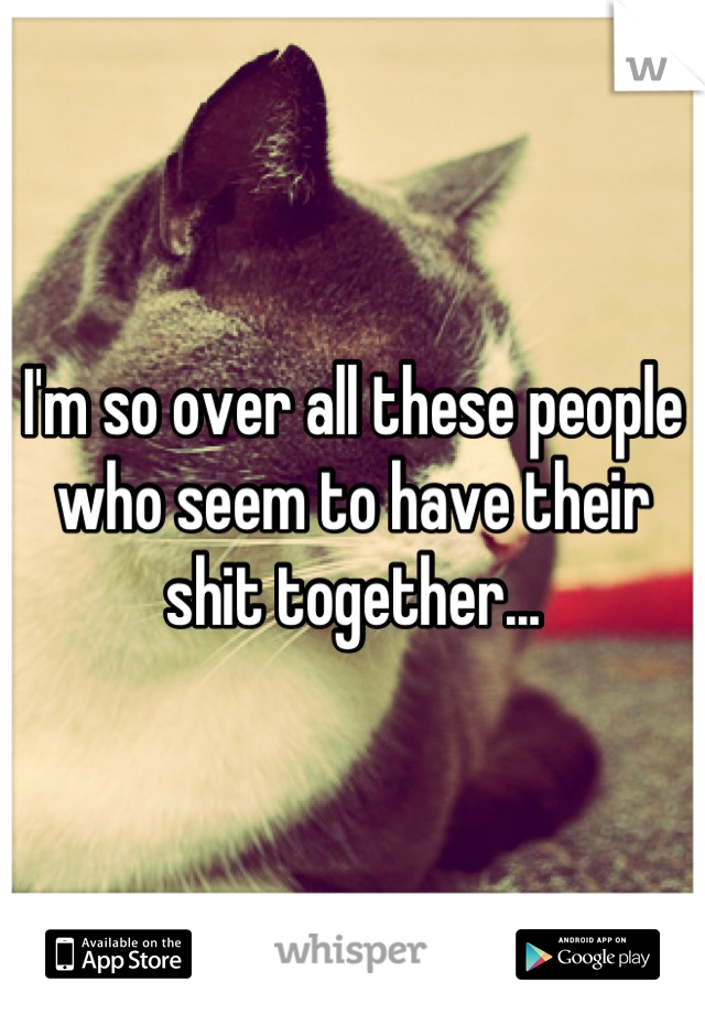 I'm so over all these people who seem to have their shit together...