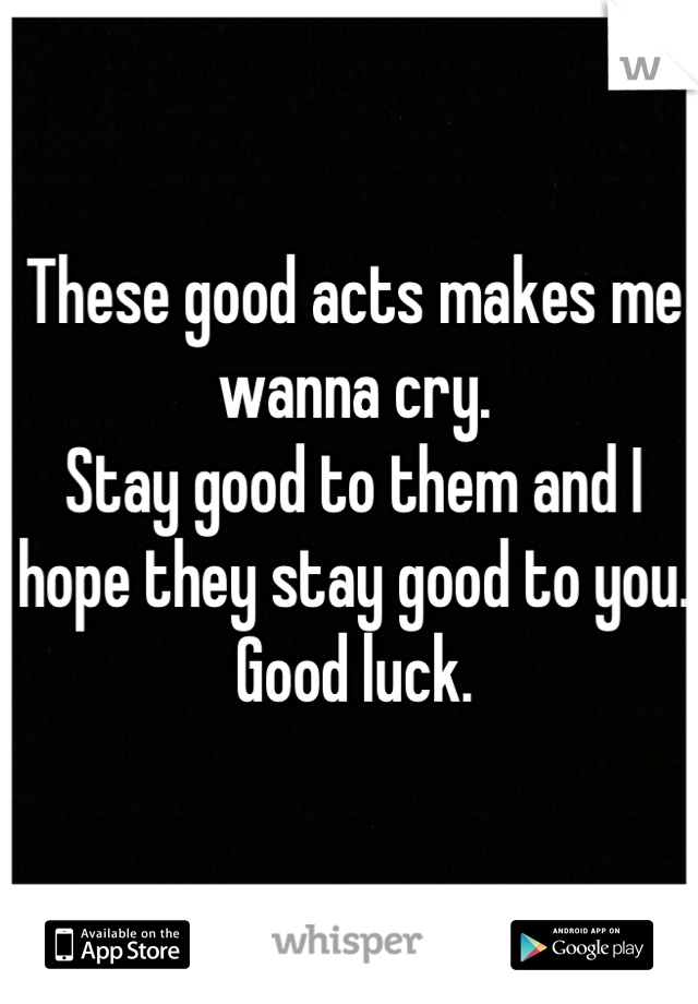 These good acts makes me wanna cry. 
Stay good to them and I hope they stay good to you. 
Good luck.