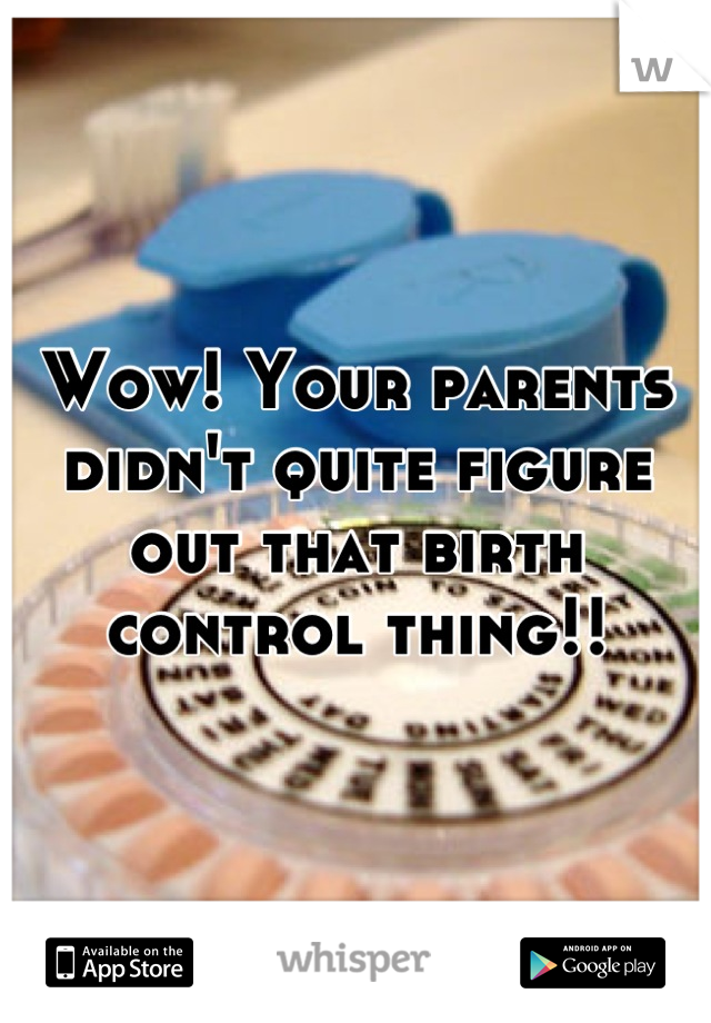 Wow! Your parents didn't quite figure out that birth control thing!!