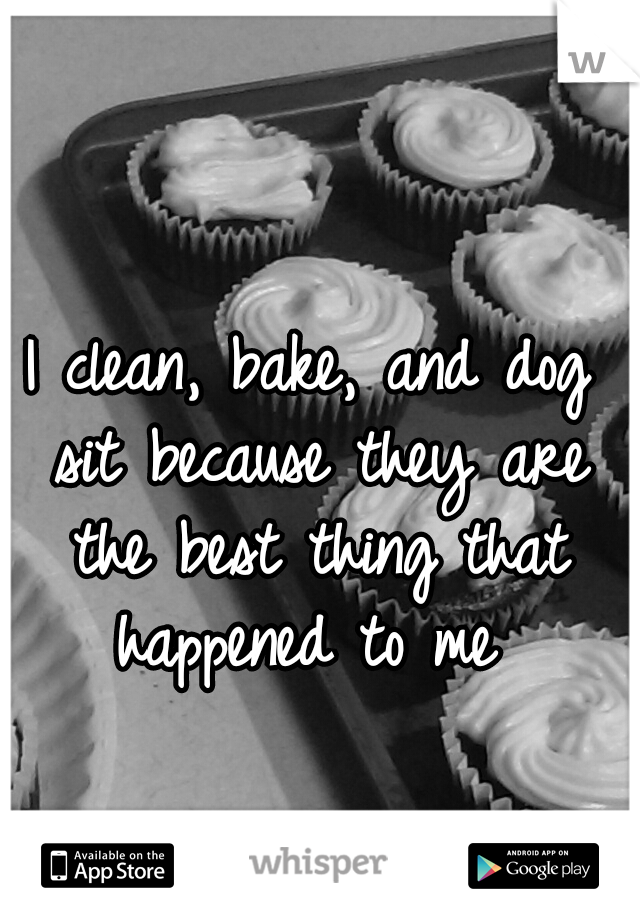 I clean, bake, and dog sit because they are the best thing that happened to me 