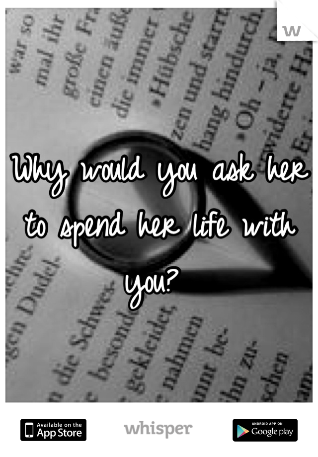 Why would you ask her to spend her life with you? 