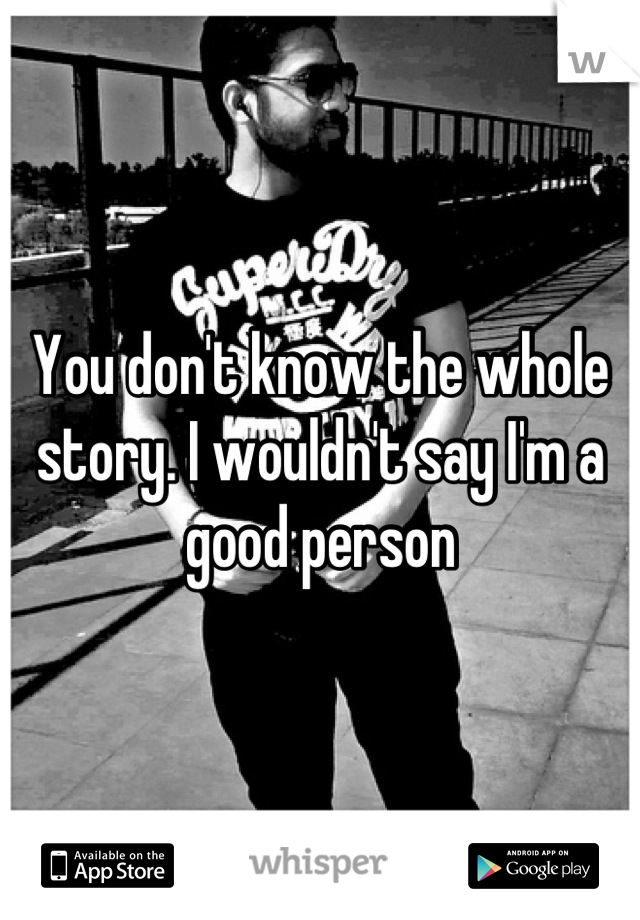 You don't know the whole story. I wouldn't say I'm a good person