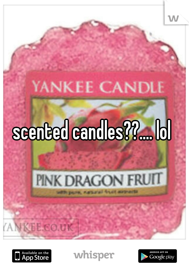 scented candles??.... lol 