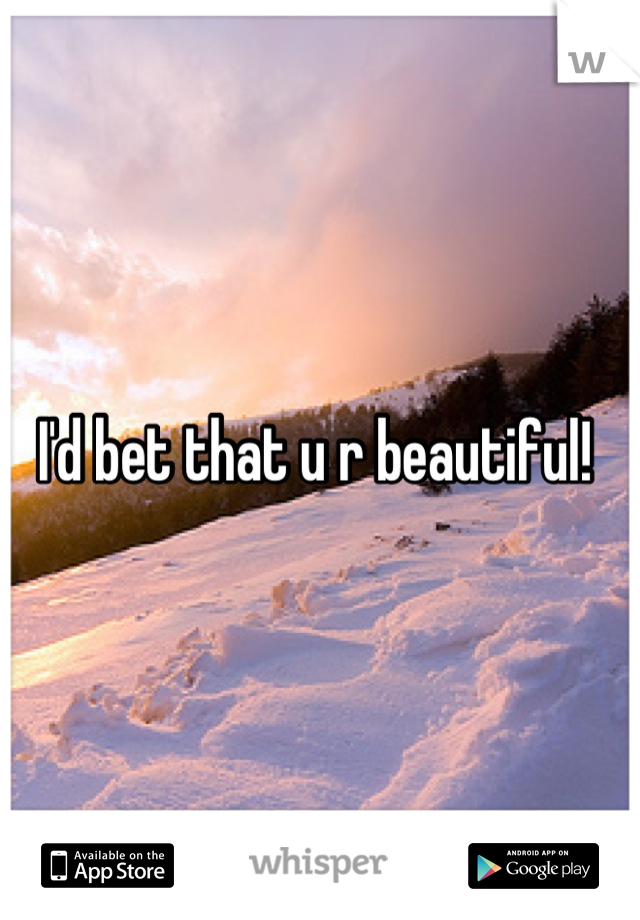 I'd bet that u r beautiful! 