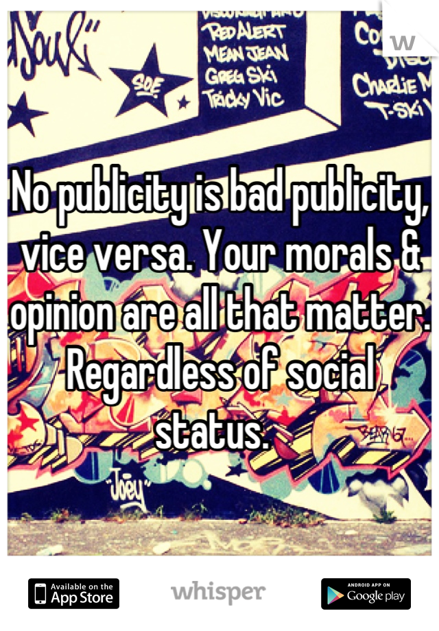 No publicity is bad publicity, vice versa. Your morals & opinion are all that matter. Regardless of social status.  