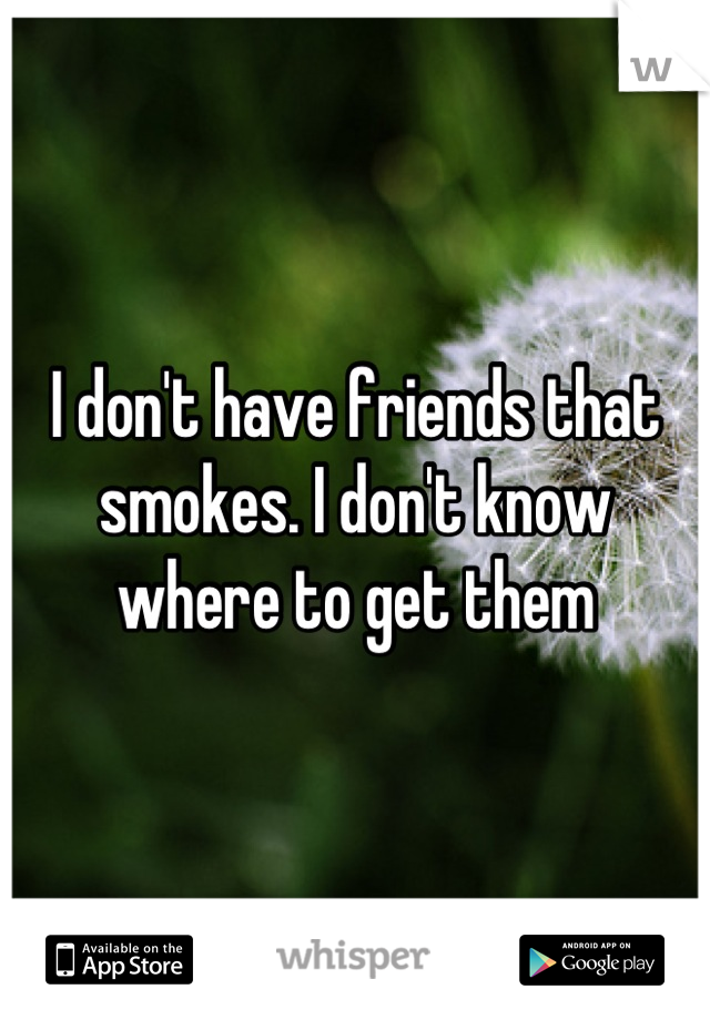 I don't have friends that smokes. I don't know where to get them