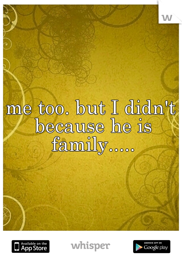 me too. but I didn't because he is family.....