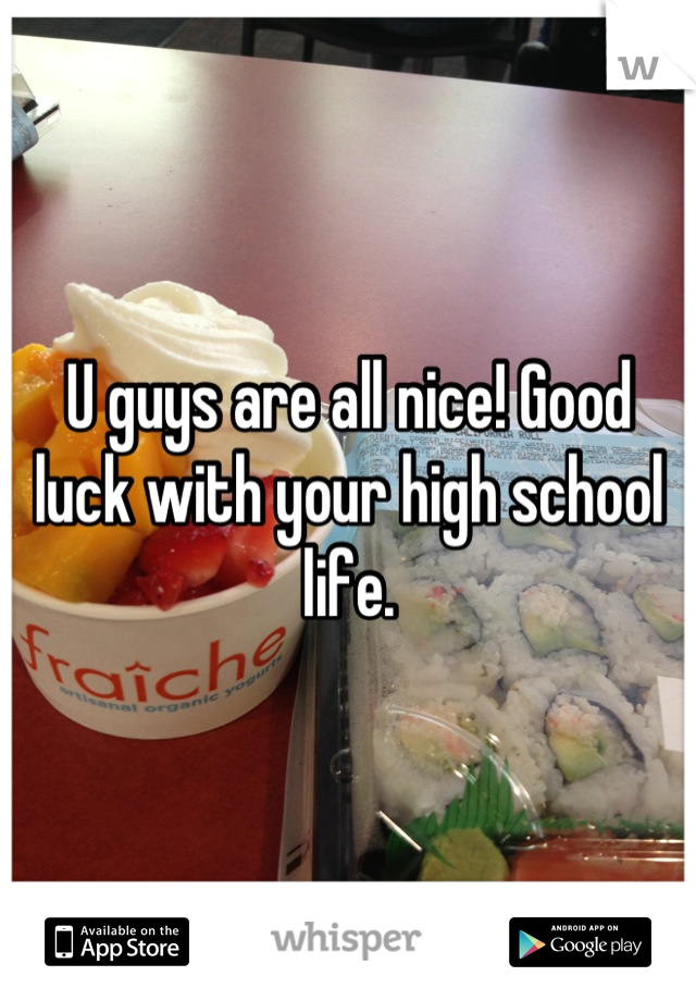 U guys are all nice! Good luck with your high school life.
