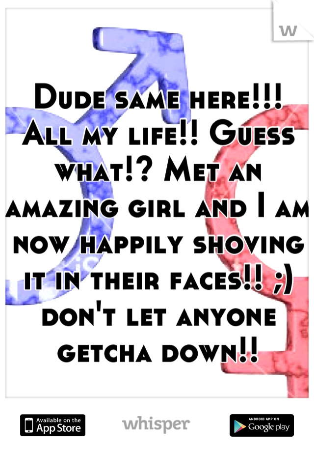 Dude same here!!! All my life!! Guess what!? Met an amazing girl and I am now happily shoving it in their faces!! ;) don't let anyone getcha down!!