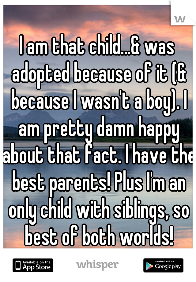 I am that child...& was adopted because of it (& because I wasn't a boy). I am pretty damn happy about that fact. I have the best parents! Plus I'm an only child with siblings, so best of both worlds!