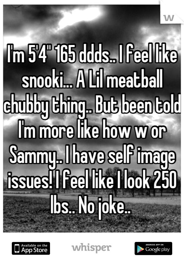 I'm 5'4" 165 ddds.. I feel like snooki... A Lil meatball chubby thing.. But been told I'm more like how w or Sammy.. I have self image issues! I feel like I look 250 lbs.. No joke.. 