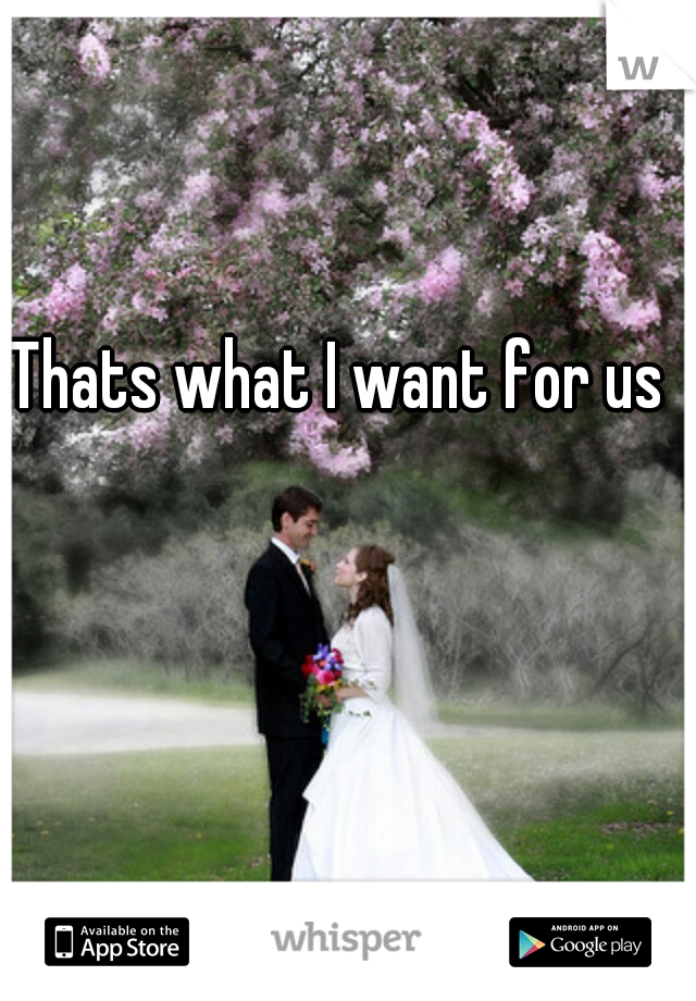 Thats what I want for us
