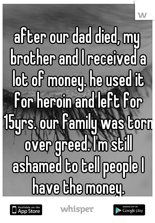 after our dad died, my brother and I received a lot of money. he used it for heroin and left for 15yrs. our family was torn over greed. I'm still ashamed to tell people I have the money.