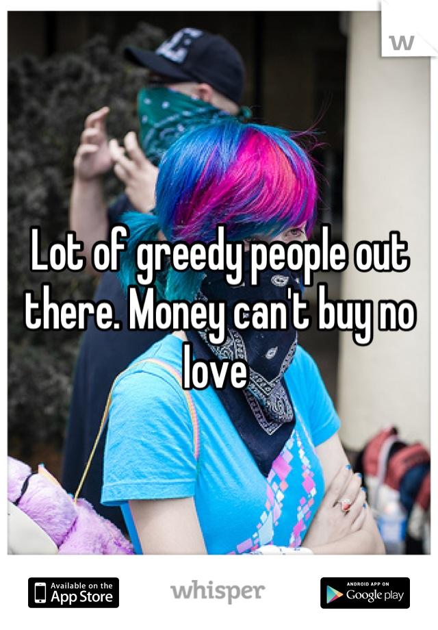 Lot of greedy people out there. Money can't buy no love 